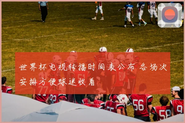 世界杯电视转播时间表公布 各场次安排方便球迷收看