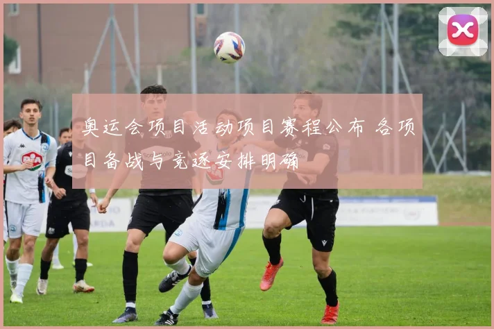 奥运会项目活动项目赛程公布 各项目备战与竞逐安排明确
