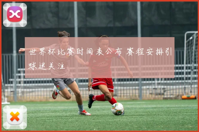 世界杯比赛时间表公布 赛程安排引球迷关注