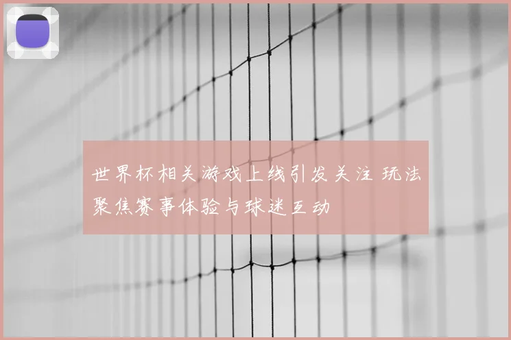 世界杯相关游戏上线引发关注 玩法聚焦赛事体验与球迷互动