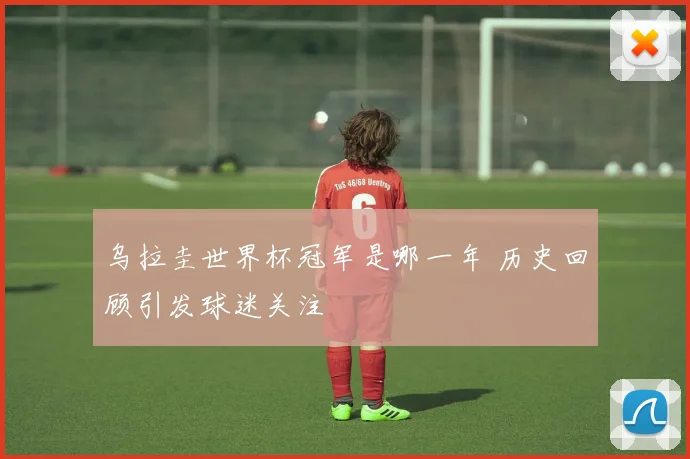 乌拉圭世界杯冠军是哪一年 历史回顾引发球迷关注