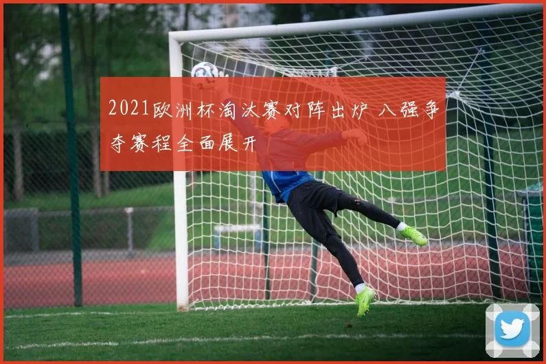 2021欧洲杯淘汰赛对阵出炉 八强争夺赛程全面展开