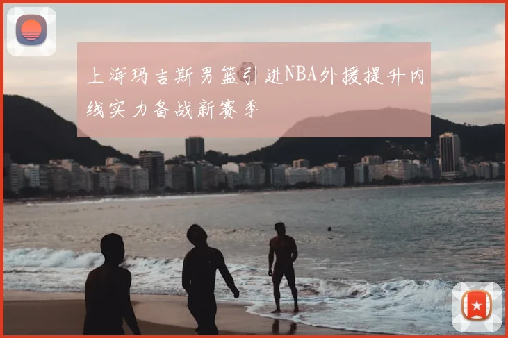 上海玛吉斯男篮引进NBA外援提升内线实力备战新赛季