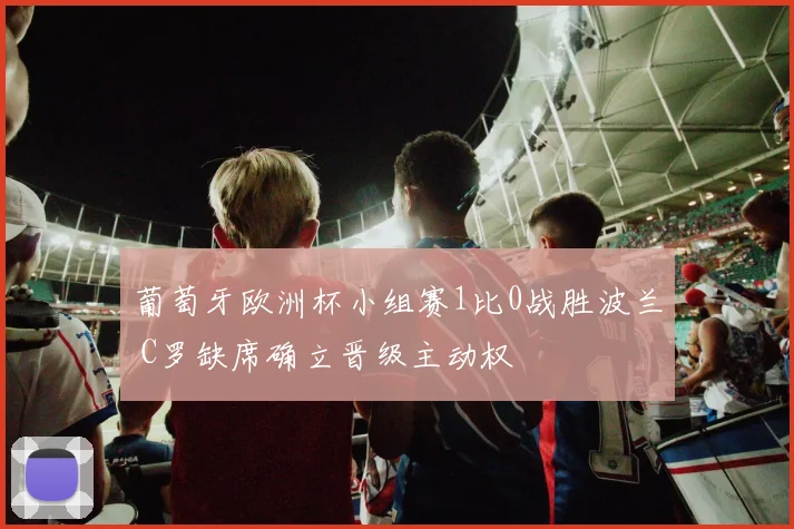 葡萄牙欧洲杯小组赛1比0战胜波兰 C罗缺席确立晋级主动权