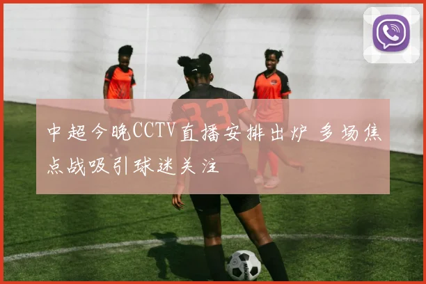 中超今晚CCTV直播安排出炉 多场焦点战吸引球迷关注