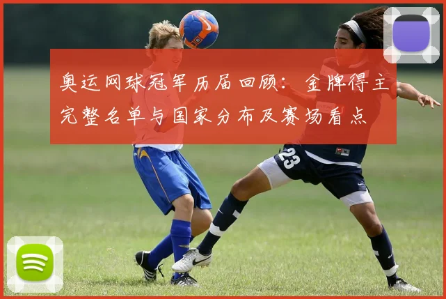 奥运网球冠军历届回顾：金牌得主完整名单与国家分布及赛场看点