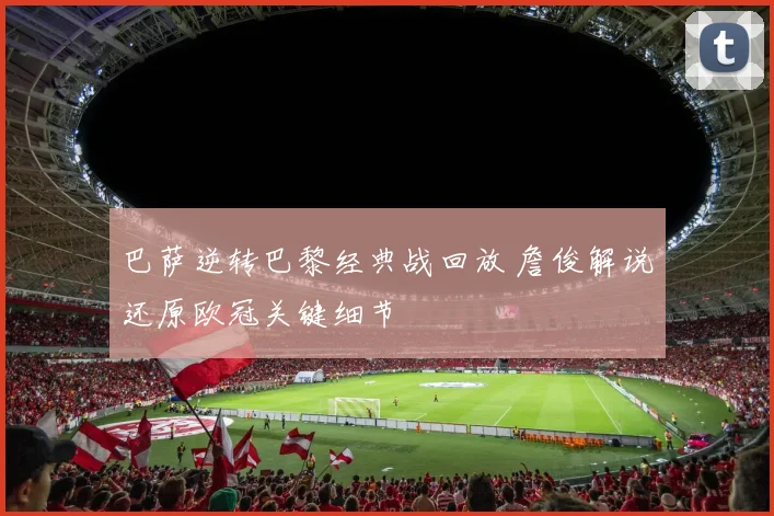 巴萨逆转巴黎经典战回放 詹俊解说还原欧冠关键细节