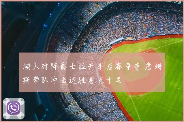 湖人对阵爵士拉开季后赛争夺 詹姆斯带队冲击连胜看点十足