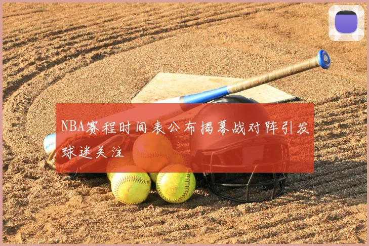 NBA赛程时间表公布揭幕战对阵引发球迷关注