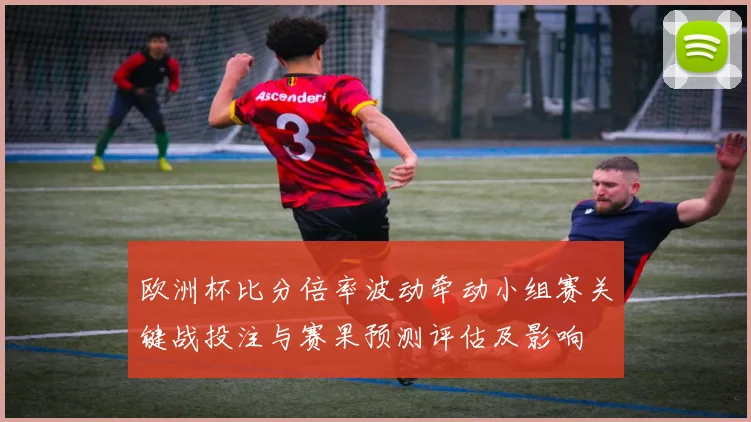 欧洲杯比分倍率波动牵动小组赛关键战投注与赛果预测评估及影响