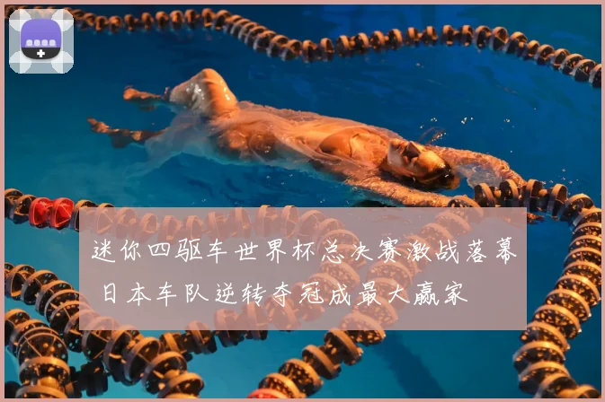 迷你四驱车世界杯总决赛激战落幕 日本车队逆转夺冠成最大赢家