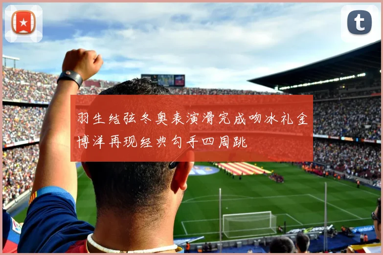 羽生结弦冬奥表演滑完成吻冰礼金博洋再现经典勾手四周跳