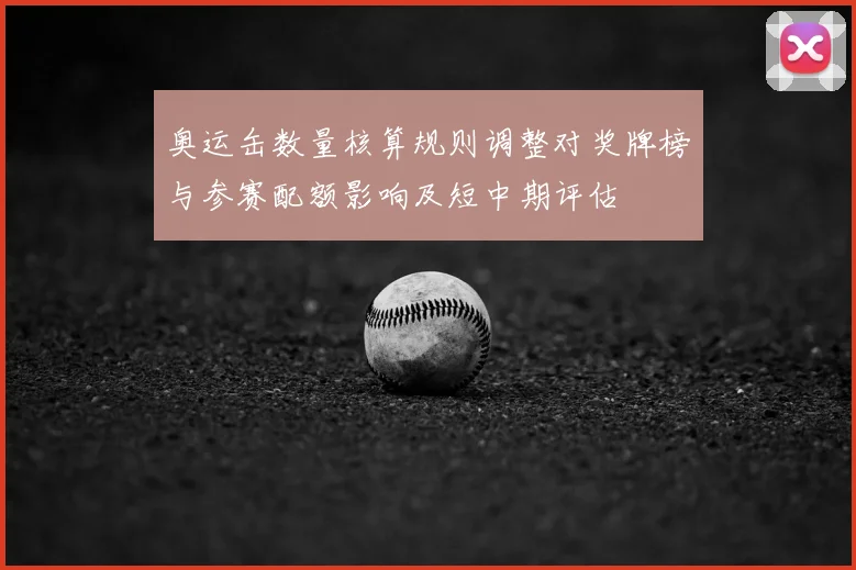 奥运缶数量核算规则调整对奖牌榜与参赛配额影响及短中期评估