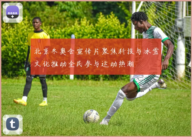 北京冬奥会宣传片聚焦科技与冰雪文化推动全民参与运动热潮