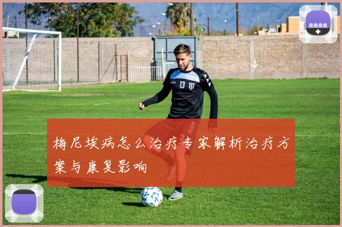 梅尼埃病怎么治疗专家解析治疗方案与康复影响