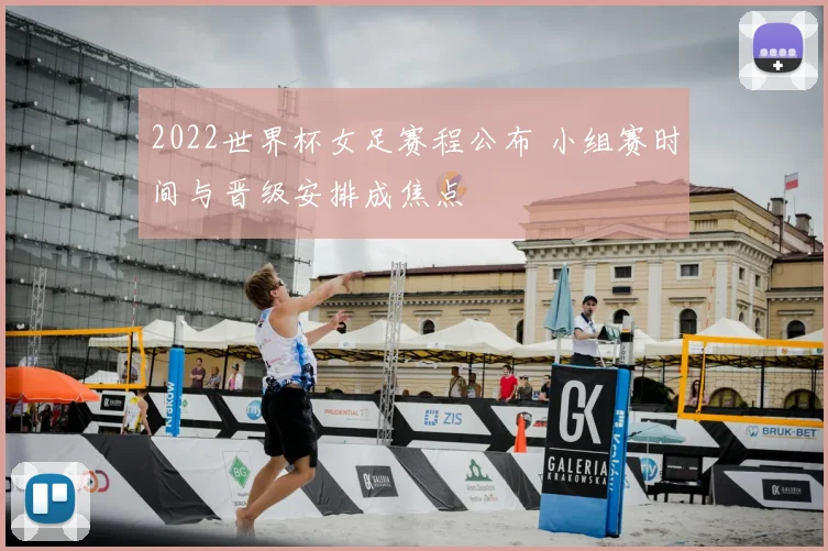 2022世界杯女足赛程公布 小组赛时间与晋级安排成焦点