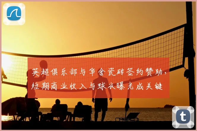 英超俱乐部与华舍瓷砖签约赞助，短期商业收入与球衣曝光成关键
