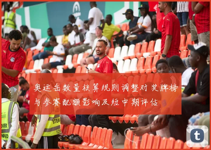 奥运缶数量核算规则调整对奖牌榜与参赛配额影响及短中期评估