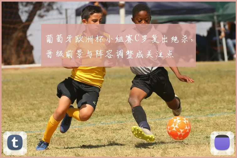 葡萄牙欧洲杯小组赛C罗复出绝杀,晋级前景与阵容调整成关注点