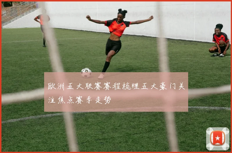 欧洲五大联赛赛程梳理五大豪门关注焦点赛季走势