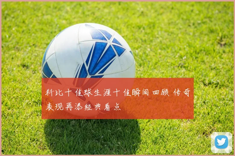 科比十佳球生涯十佳瞬间回顾 传奇表现再添经典看点