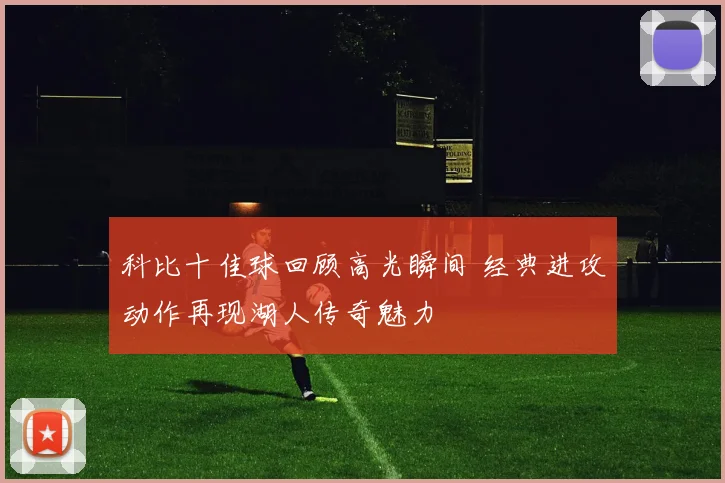 科比十佳球回顾高光瞬间 经典进攻动作再现湖人传奇魅力
