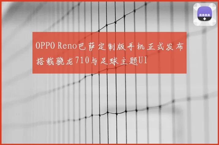 OPPO Reno巴萨定制版手机正式发布搭载骁龙710与足球主题UI