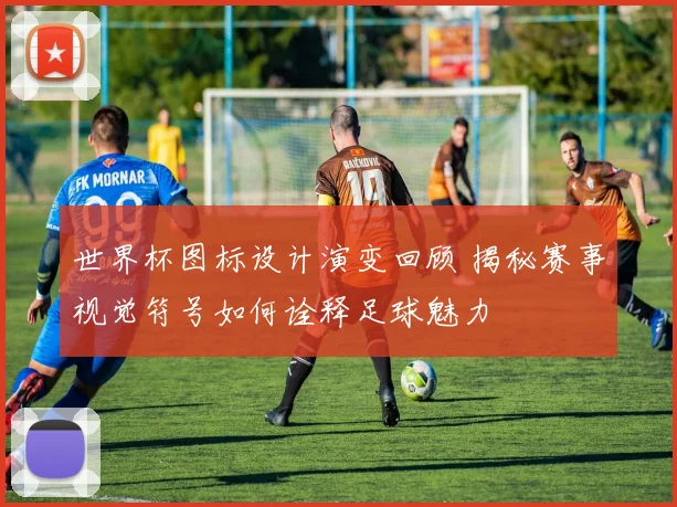 世界杯图标设计演变回顾 揭秘赛事视觉符号如何诠释足球魅力