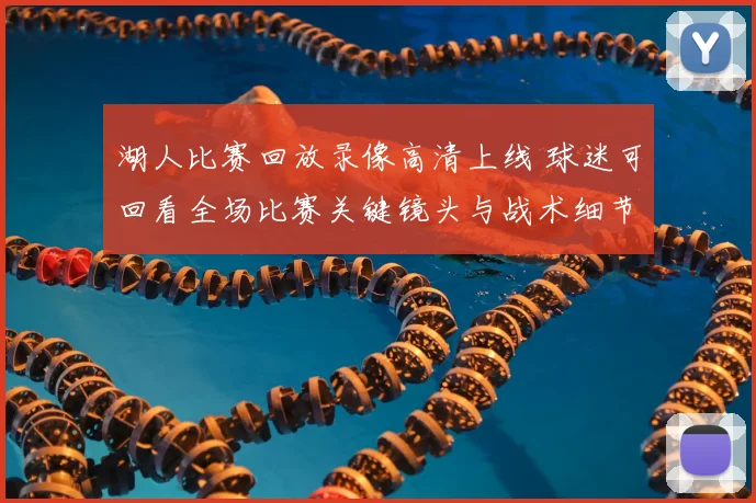 湖人比赛回放录像高清上线 球迷可回看全场比赛关键镜头与战术细节