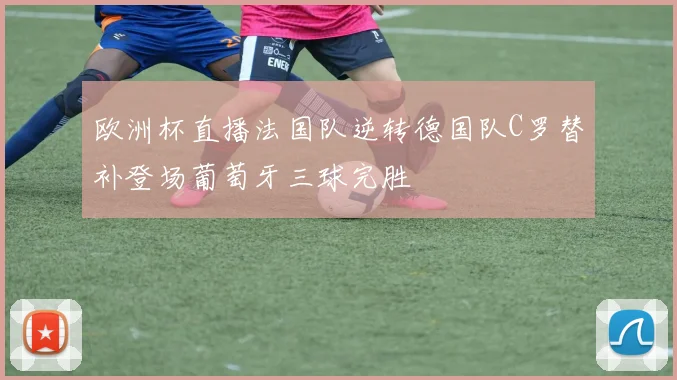 欧洲杯直播法国队逆转德国队C罗替补登场葡萄牙三球完胜