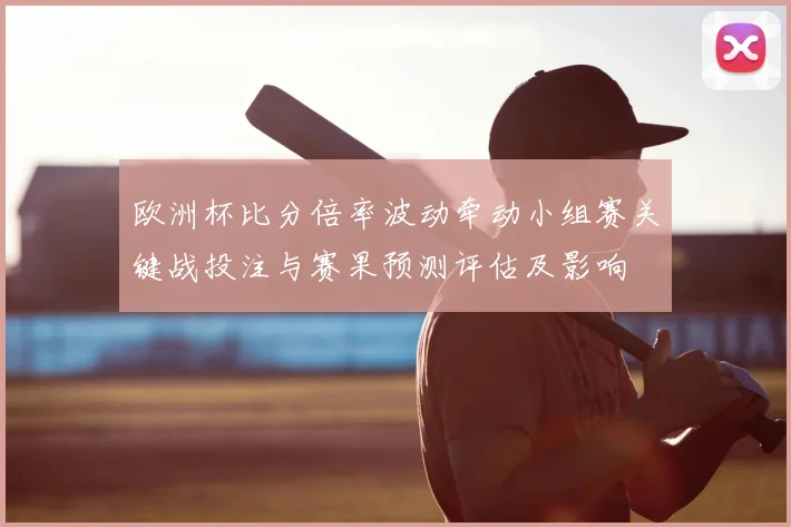 欧洲杯比分倍率波动牵动小组赛关键战投注与赛果预测评估及影响