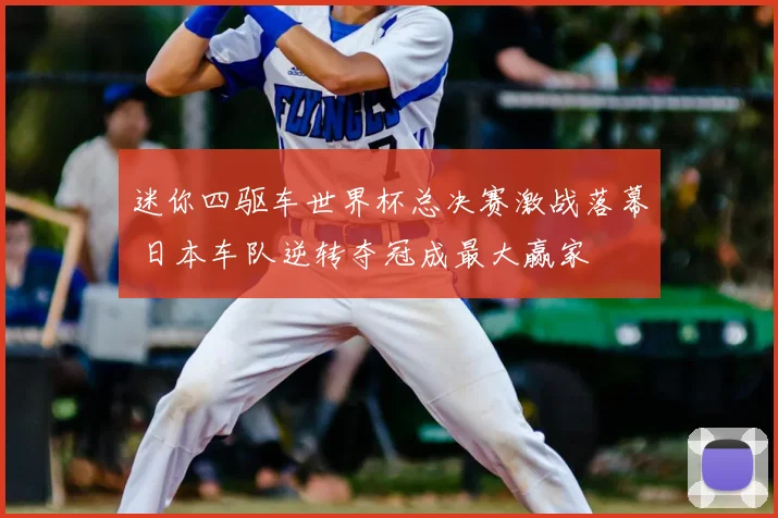 迷你四驱车世界杯总决赛激战落幕 日本车队逆转夺冠成最大赢家