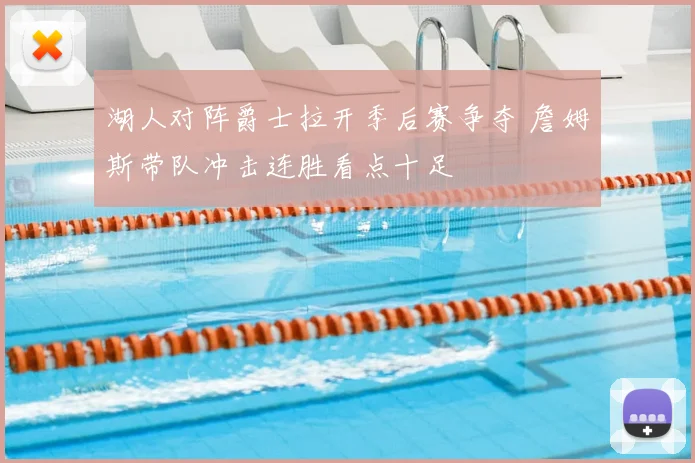 湖人对阵爵士拉开季后赛争夺 詹姆斯带队冲击连胜看点十足