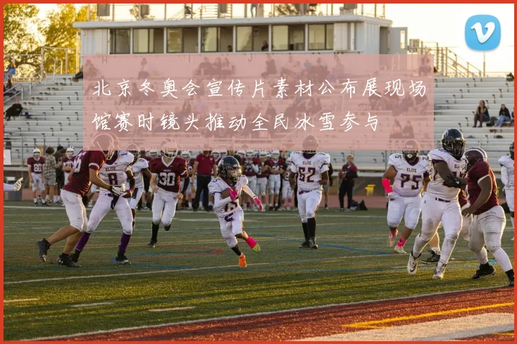 北京冬奥会宣传片素材公布展现场馆赛时镜头推动全民冰雪参与