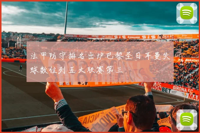 法甲防守排名出炉巴黎圣日耳曼失球数位列五大联赛第三