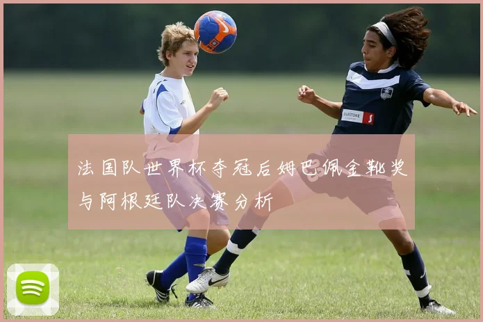 法国队世界杯夺冠后姆巴佩金靴奖与阿根廷队决赛分析