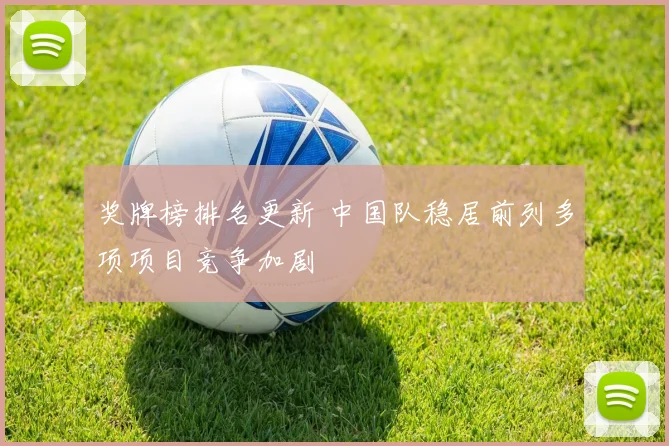 奖牌榜排名更新 中国队稳居前列多项项目竞争加剧