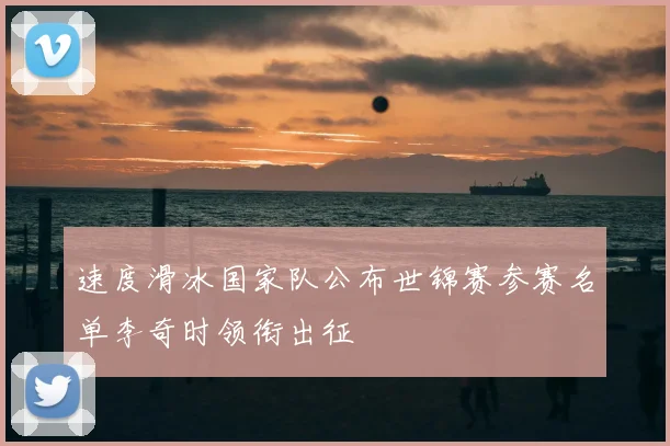 速度滑冰国家队公布世锦赛参赛名单李奇时领衔出征