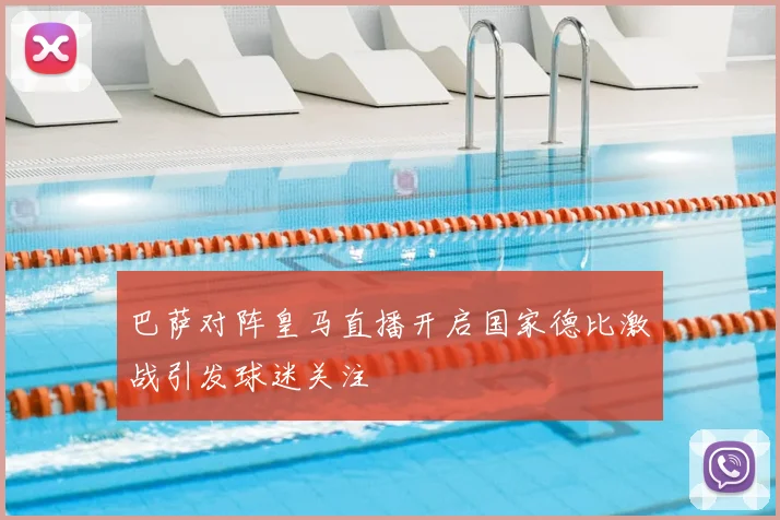 巴萨对阵皇马直播开启国家德比激战引发球迷关注
