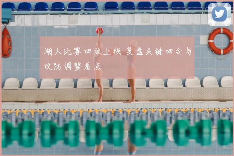 湖人比赛回放上线 复盘关键回合与攻防调整看点