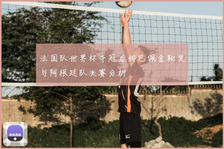 法国队世界杯夺冠后姆巴佩金靴奖与阿根廷队决赛分析