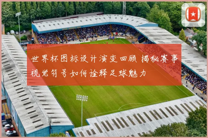 世界杯图标设计演变回顾 揭秘赛事视觉符号如何诠释足球魅力