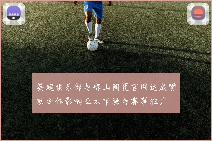 英超俱乐部与佛山陶瓷官网达成赞助合作影响亚太市场与赛事推广