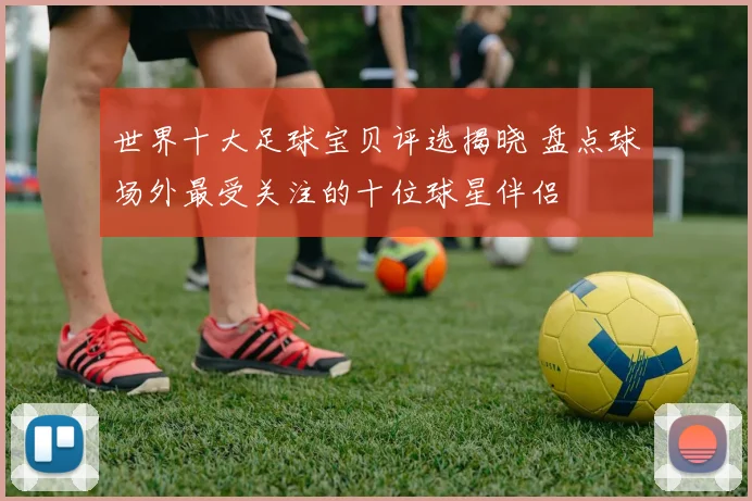 世界十大足球宝贝评选揭晓 盘点球场外最受关注的十位球星伴侣
