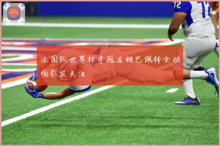 法国队世界杯夺冠后姆巴佩转会动向引发关注