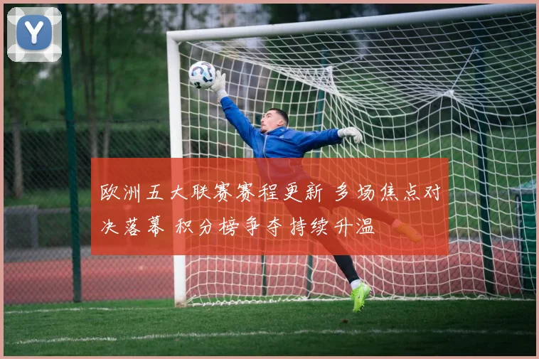 欧洲五大联赛赛程更新 多场焦点对决落幕 积分榜争夺持续升温