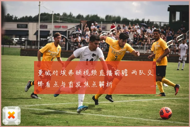 曼城对埃弗顿视频直播前瞻 两队交锋看点与首发焦点解析