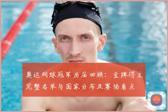 奥运网球冠军历届回顾：金牌得主完整名单与国家分布及赛场看点