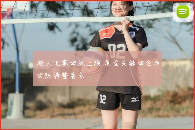 湖人比赛回放上线 复盘关键回合与攻防调整看点