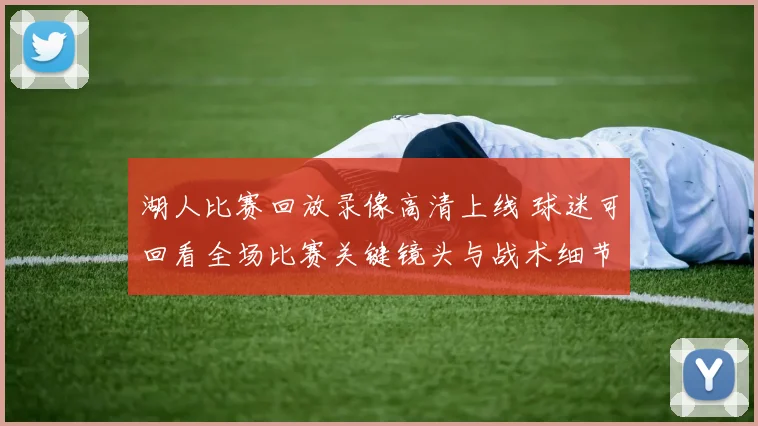 湖人比赛回放录像高清上线 球迷可回看全场比赛关键镜头与战术细节